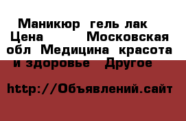 Маникюр, гель лак. › Цена ­ 300 - Московская обл. Медицина, красота и здоровье » Другое   
